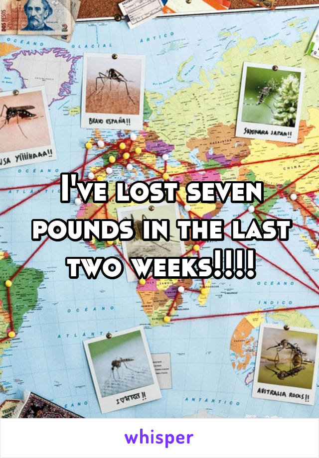 I've lost seven pounds in the last two weeks!!!!