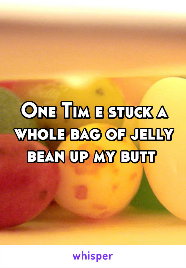 One Tim e stuck a whole bag of jelly bean up my butt 