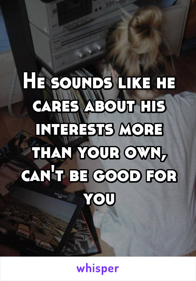 He sounds like he cares about his interests more than your own, can't be good for you