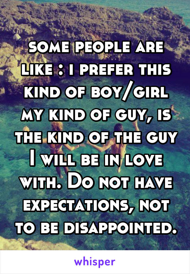 some people are like : i prefer this kind of boy/girl
my kind of guy, is the kind of the guy I will be in love with. Do not have expectations, not to be disappointed.