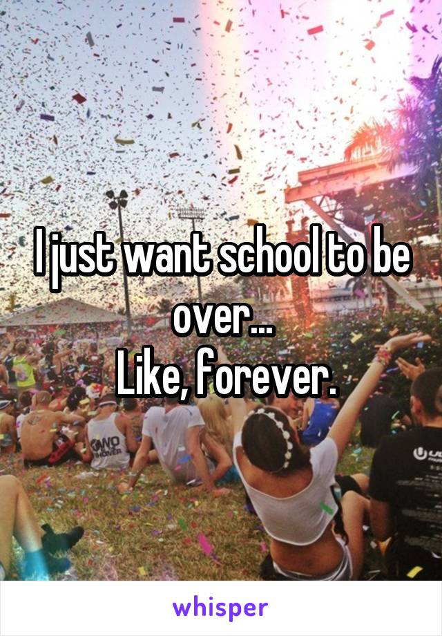 I just want school to be over...
 Like, forever.