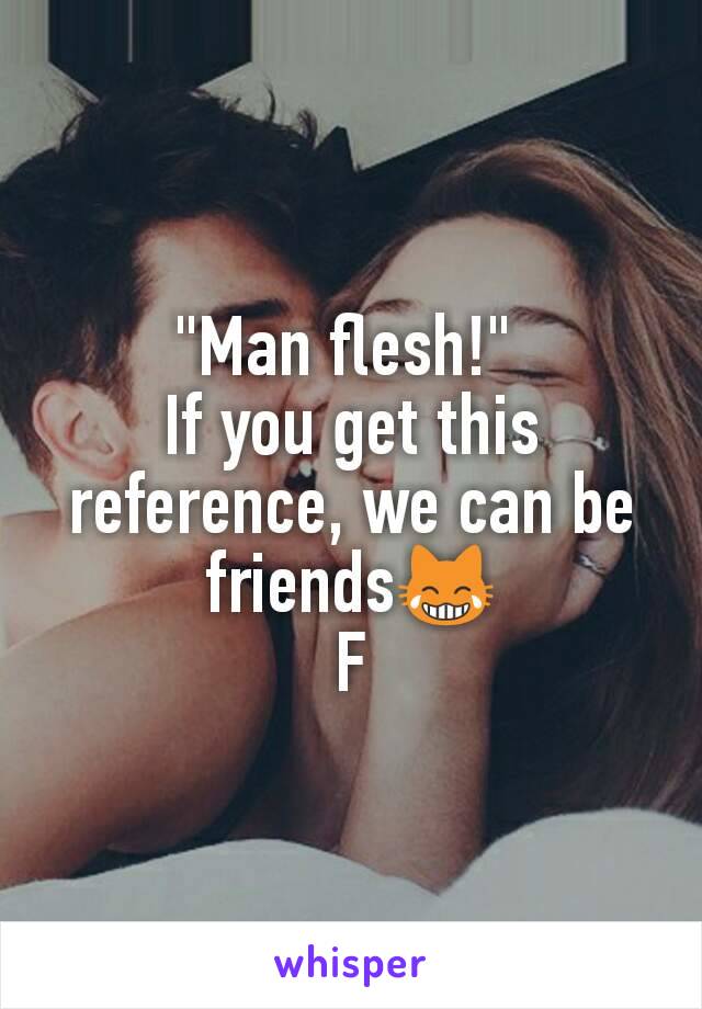 "Man flesh!" 
If you get this reference, we can be friends😹
F