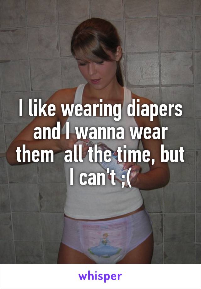 I like wearing diapers and I wanna wear them  all the time, but I can't ;(