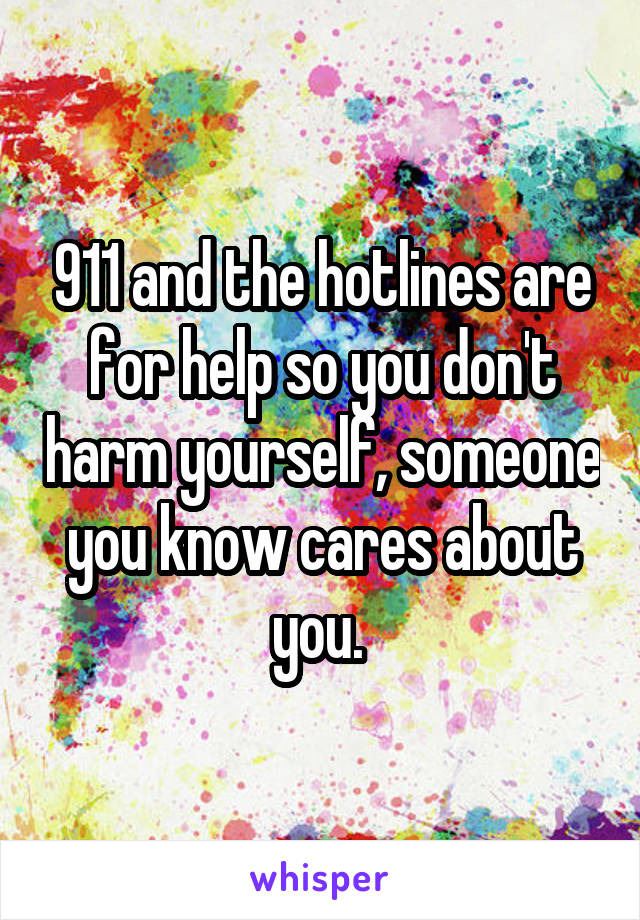 911 and the hotlines are for help so you don't harm yourself, someone you know cares about you. 