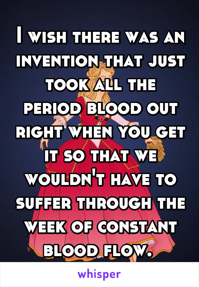 I wish there was an invention that just took all the period blood out right when you get it so that we wouldn't have to suffer through the week of constant blood flow. 