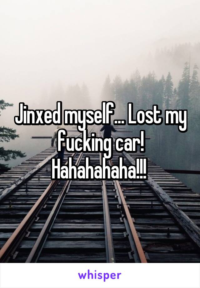 Jinxed myself... Lost my fucking car! Hahahahaha!!! 