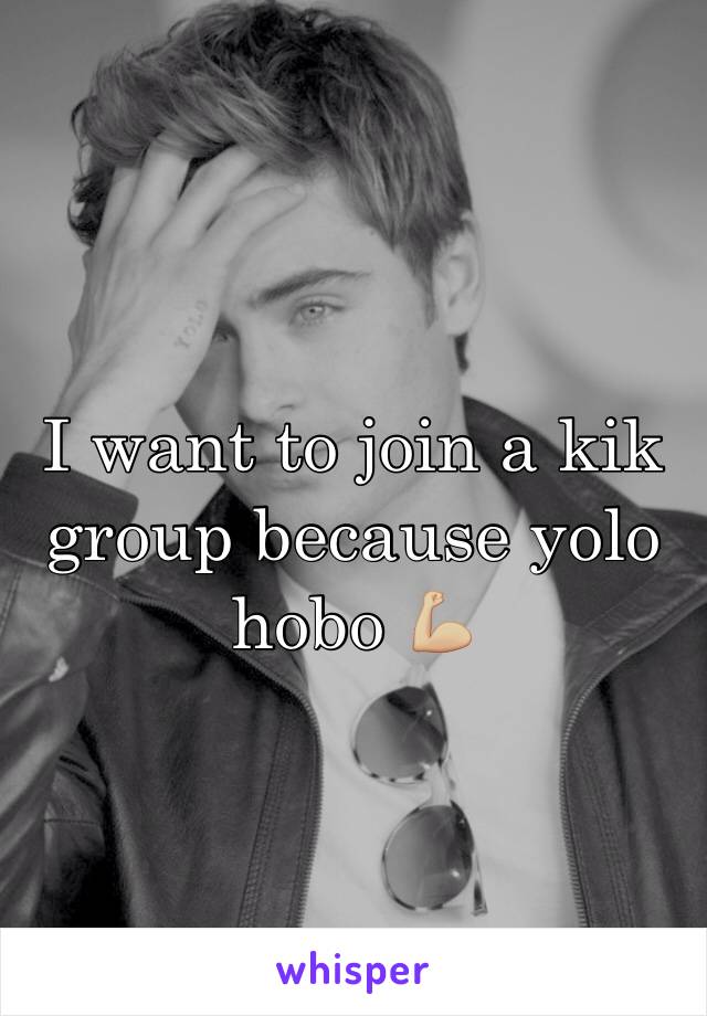 I want to join a kik group because yolo hobo 💪🏼