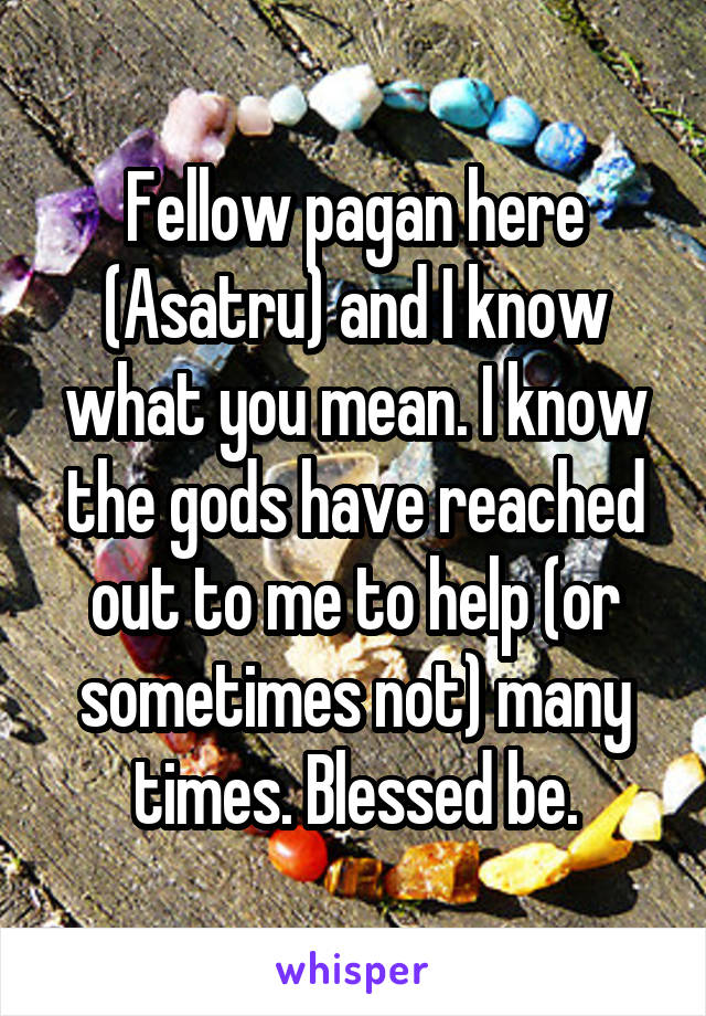 Fellow pagan here (Asatru) and I know what you mean. I know the gods have reached out to me to help (or sometimes not) many times. Blessed be.