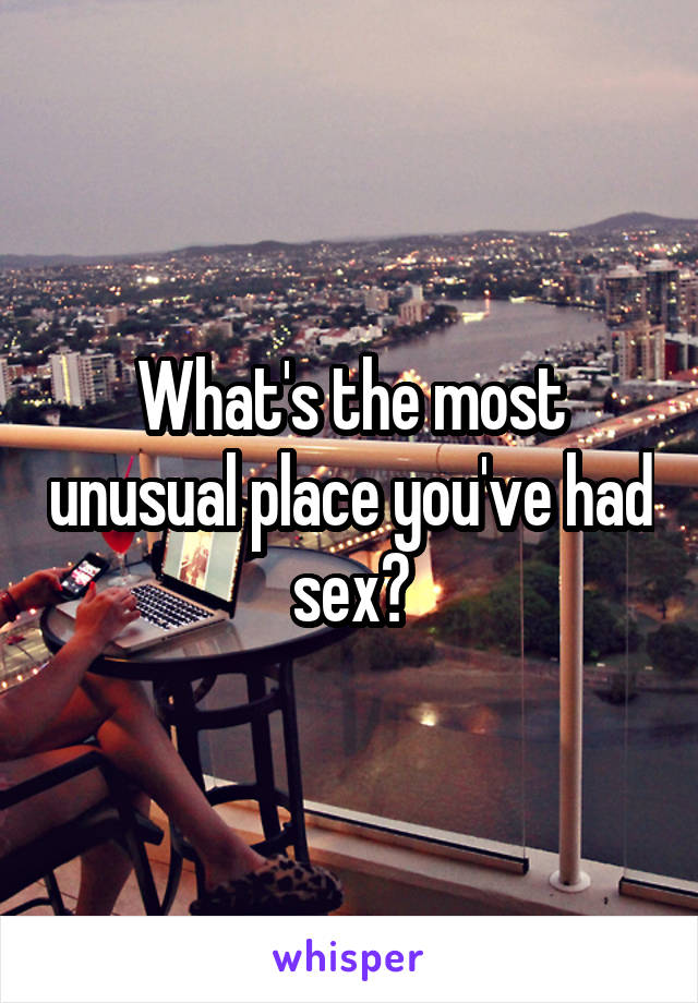 What's the most unusual place you've had sex?