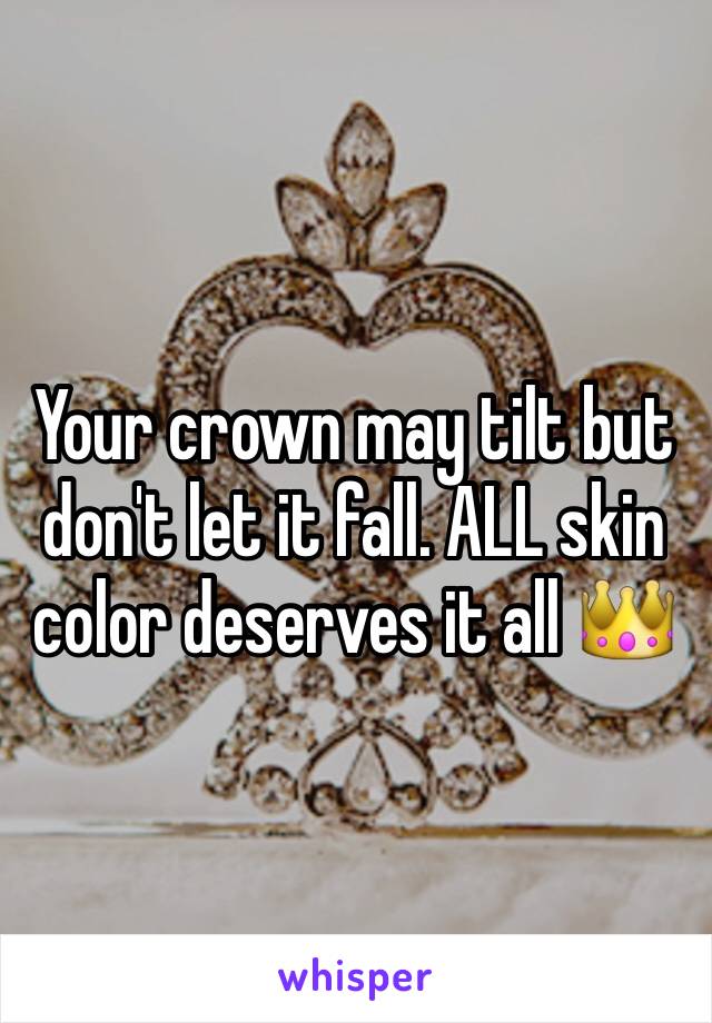 Your crown may tilt but don't let it fall. ALL skin color deserves it all 👑