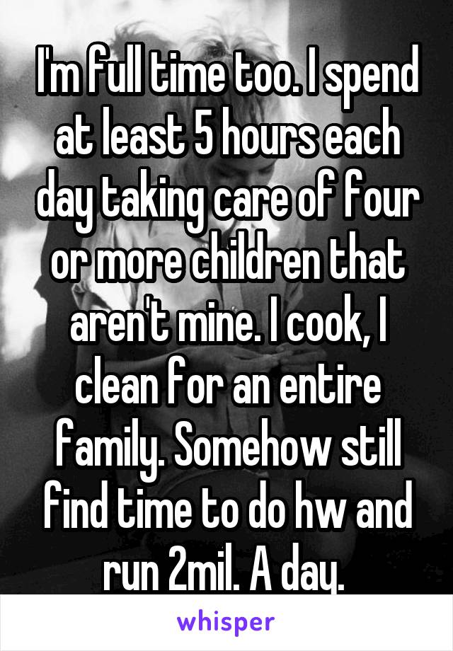 I'm full time too. I spend at least 5 hours each day taking care of four or more children that aren't mine. I cook, I clean for an entire family. Somehow still find time to do hw and run 2mil. A day. 