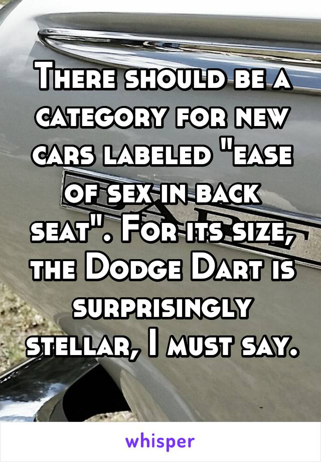 There should be a category for new cars labeled "ease of sex in back seat". For its size, the Dodge Dart is surprisingly stellar, I must say. 