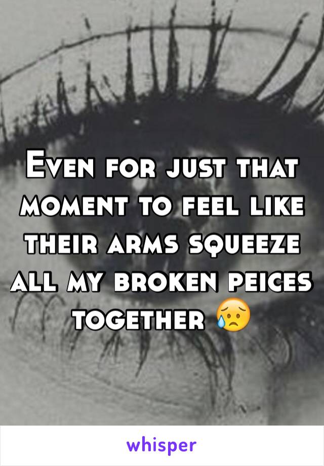 Even for just that moment to feel like their arms squeeze all my broken peices together 😥