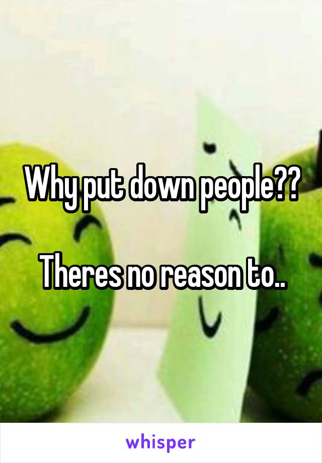 Why put down people?? 
Theres no reason to..