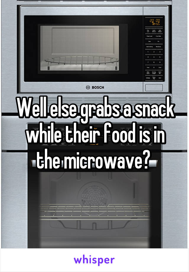 Well else grabs a snack while their food is in the microwave? 