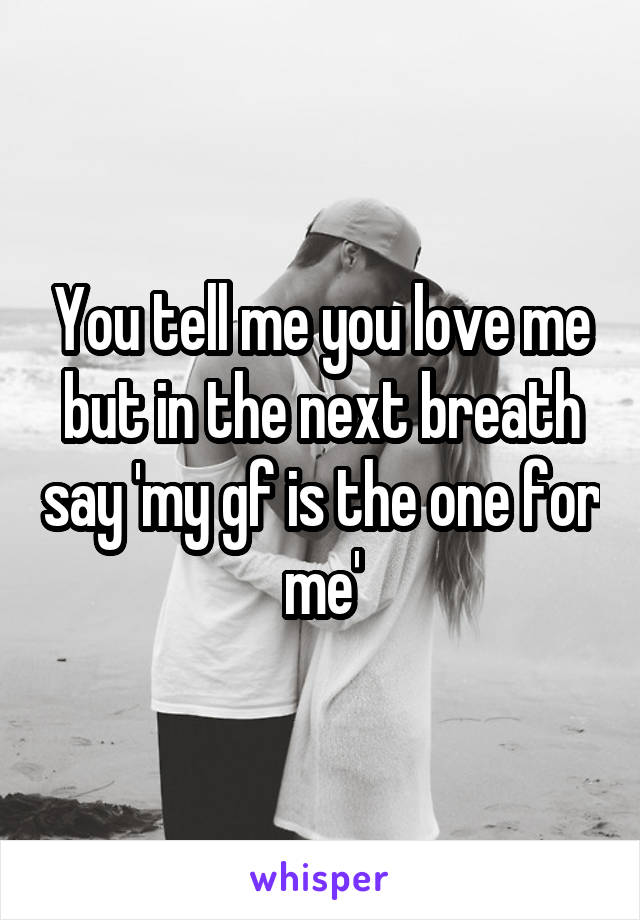 You tell me you love me but in the next breath say 'my gf is the one for me'