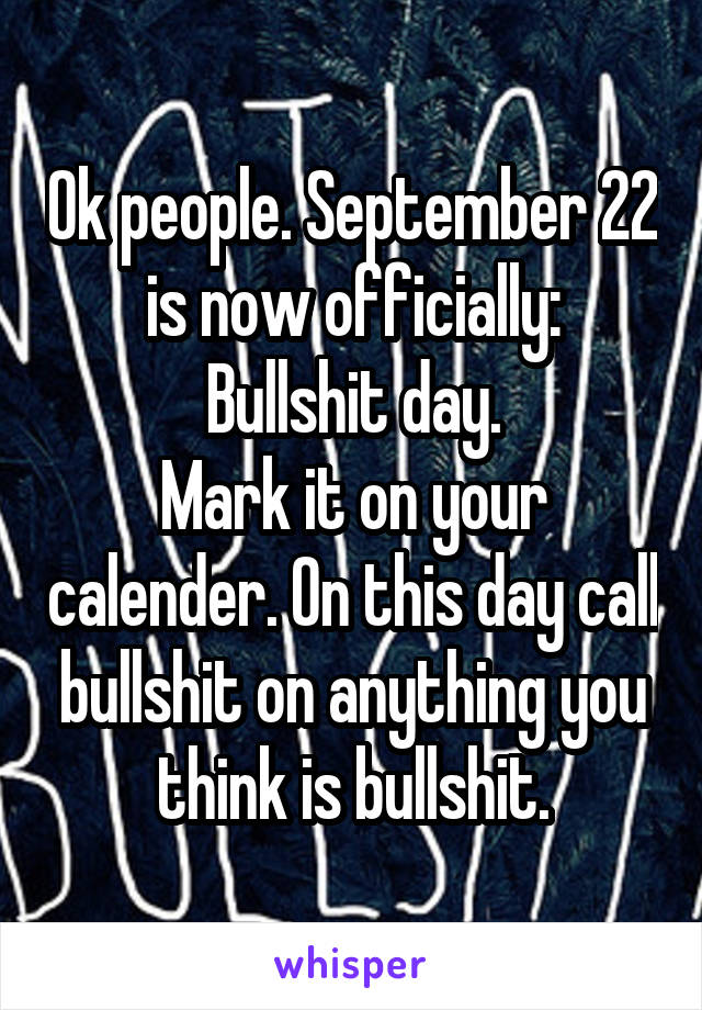 Ok people. September 22 is now officially:
Bullshit day.
Mark it on your calender. On this day call bullshit on anything you think is bullshit.