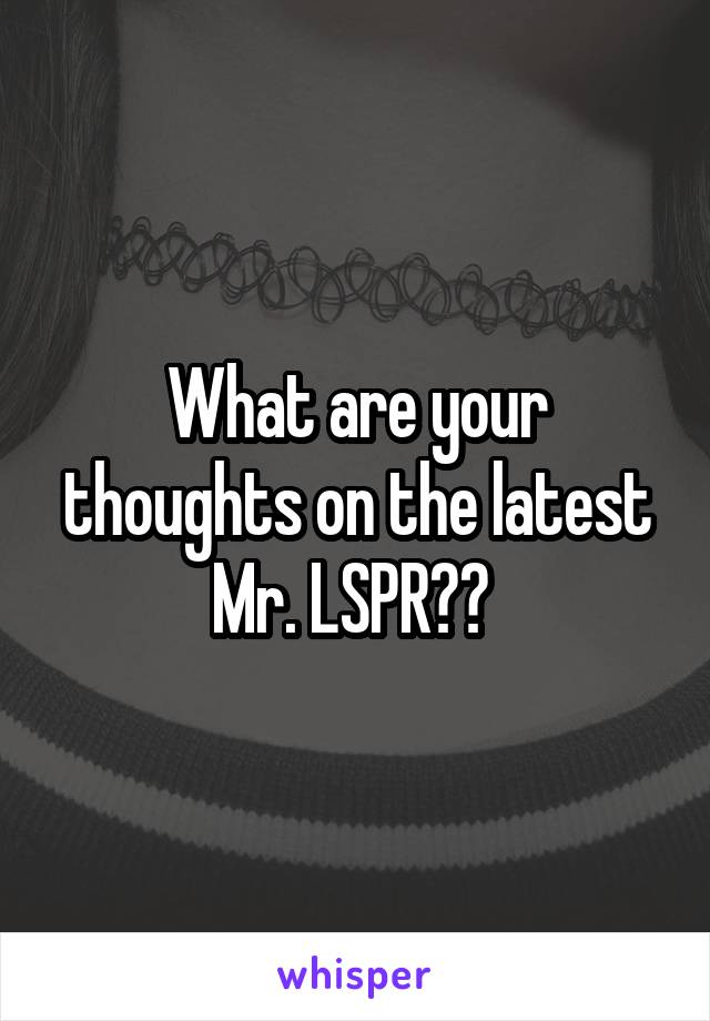 What are your thoughts on the latest Mr. LSPR?? 