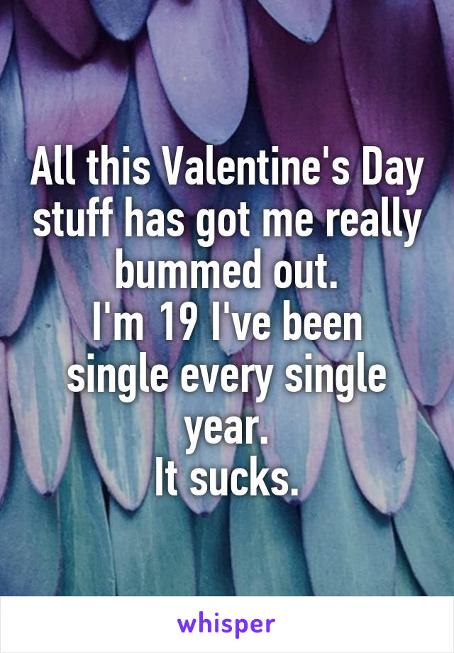 All this Valentine's Day stuff has got me really bummed out.
I'm 19 I've been single every single year.
It sucks.
