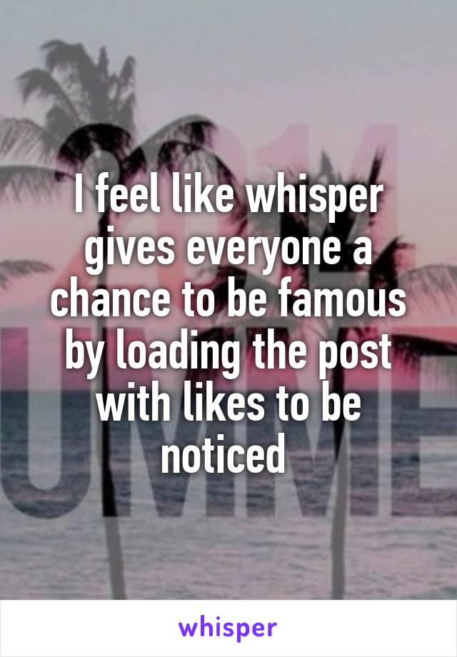 I feel like whisper gives everyone a chance to be famous by loading the post with likes to be noticed 