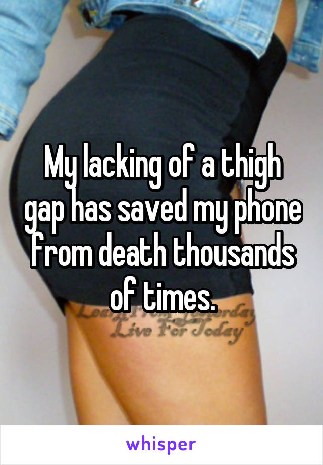 My lacking of a thigh gap has saved my phone from death thousands of times.