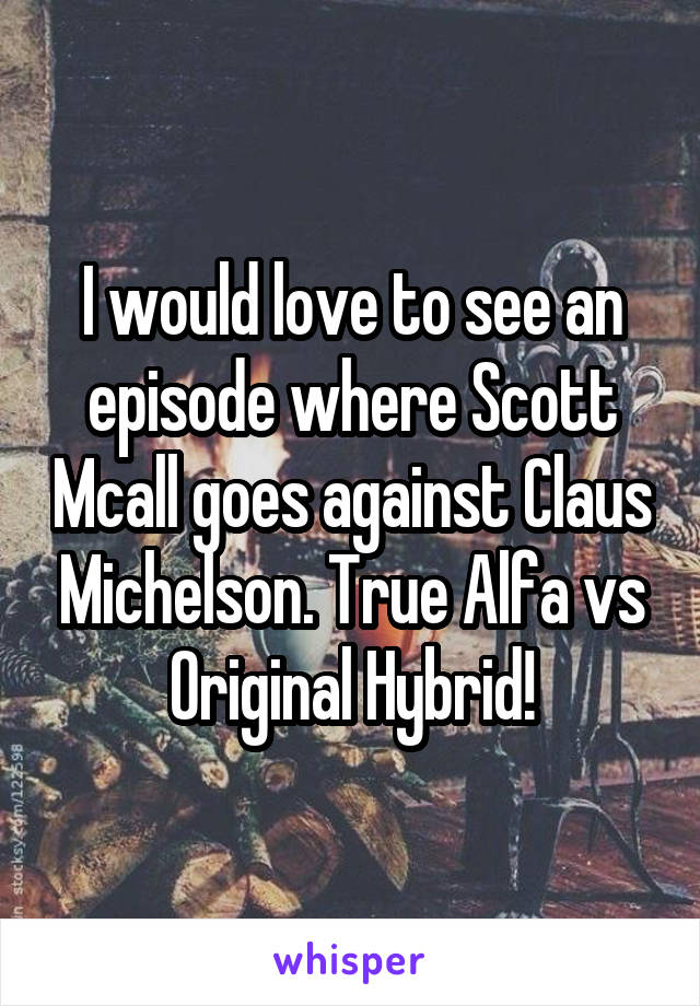 I would love to see an episode where Scott Mcall goes against Claus Michelson. True Alfa vs Original Hybrid!