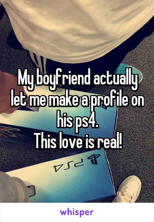 My boyfriend actually let me make a profile on his ps4.
This love is real!