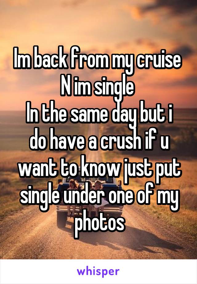 Im back from my cruise 
N im single 
In the same day but i do have a crush if u want to know just put single under one of my photos