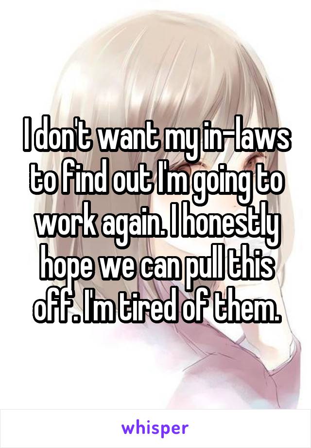 I don't want my in-laws to find out I'm going to work again. I honestly hope we can pull this off. I'm tired of them.