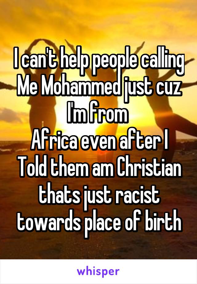 I can't help people calling Me Mohammed just cuz I'm from 
Africa even after I Told them am Christian thats just racist towards place of birth