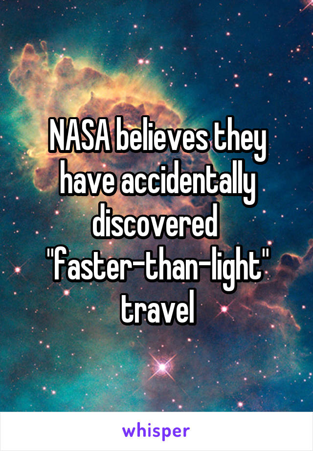 NASA believes they have accidentally discovered 
"faster-than-light" travel
