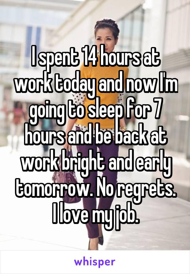 I spent 14 hours at work today and now I'm going to sleep for 7 hours and be back at work bright and early tomorrow. No regrets. I love my job.