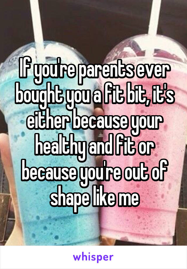 If you're parents ever bought you a fit bit, it's either because your healthy and fit or because you're out of shape like me