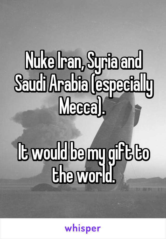 Nuke Iran, Syria and Saudi Arabia (especially Mecca). 

It would be my gift to the world.