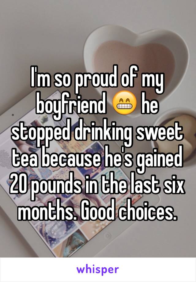 I'm so proud of my boyfriend 😁 he stopped drinking sweet tea because he's gained 20 pounds in the last six months. Good choices. 