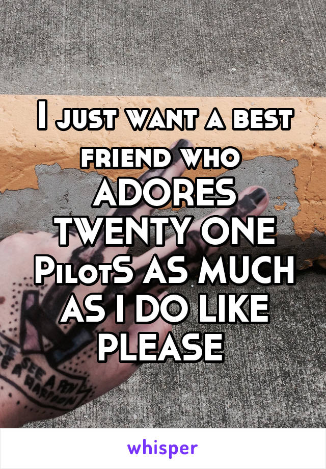 I just want a best friend who 
ADORES TWENTY ONE PilotS AS MUCH AS I DO LIKE PLEASE 