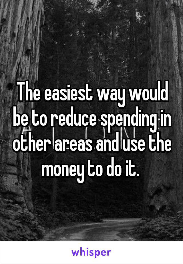 The easiest way would be to reduce spending in other areas and use the money to do it. 