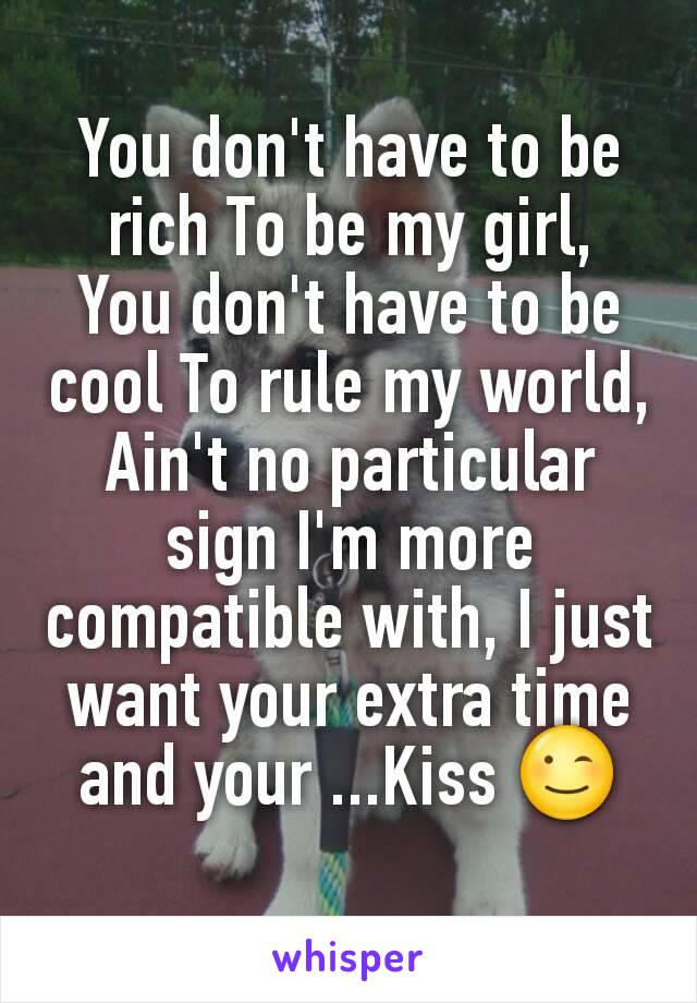 You don't have to be rich To be my girl,
You don't have to be cool To rule my world,
Ain't no particular sign I'm more compatible with, I just want your extra time and your ...Kiss 😉
 