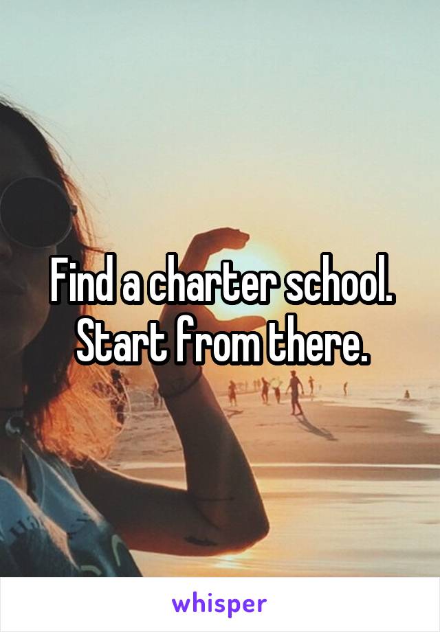 Find a charter school. Start from there.