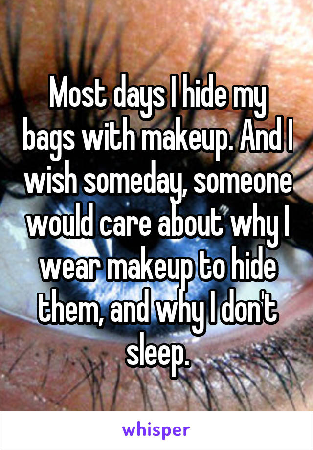 Most days I hide my bags with makeup. And I wish someday, someone would care about why I wear makeup to hide them, and why I don't sleep.