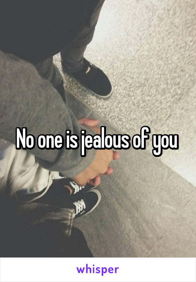 No one is jealous of you 
