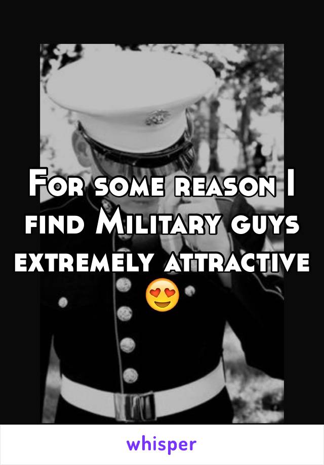 For some reason I find Military guys extremely attractive  😍