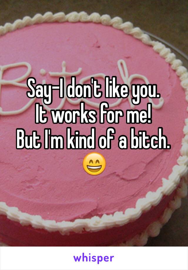 Say-I don't like you. 
It works for me!
But I'm kind of a bitch. 😄