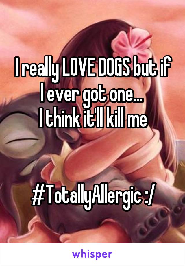 I really LOVE DOGS but if I ever got one... 
I think it'll kill me


#TotallyAllergic :/