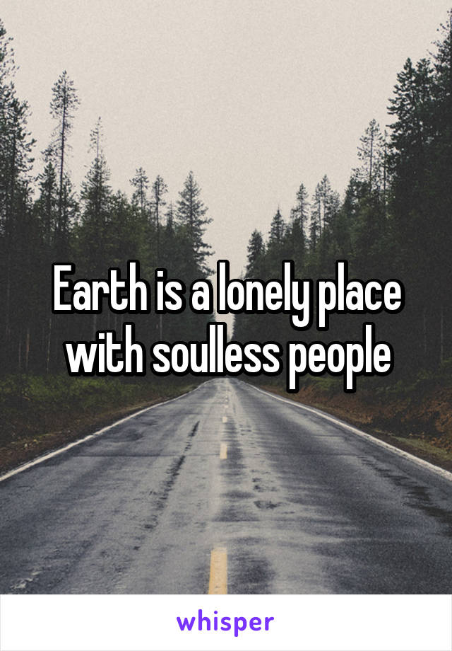 Earth is a lonely place with soulless people