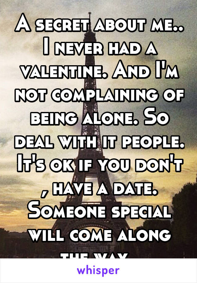 A secret about me.. I never had a valentine. And I'm not complaining of being alone. So deal with it people. It's ok if you don't , have a date. Someone special will come along the way. 