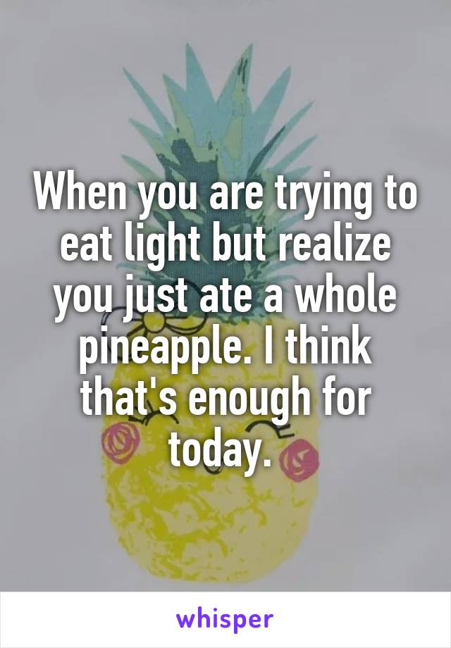 When you are trying to eat light but realize you just ate a whole pineapple. I think that's enough for today. 