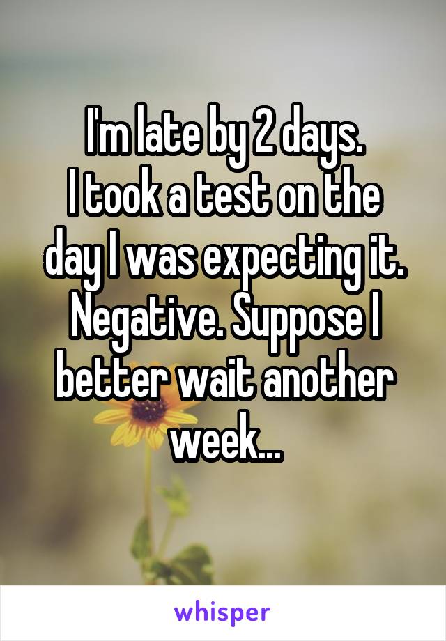 I'm late by 2 days.
I took a test on the day I was expecting it.
Negative. Suppose I better wait another week...
