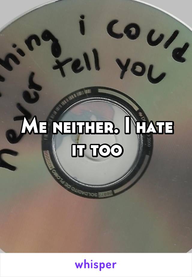 Me neither. I hate it too