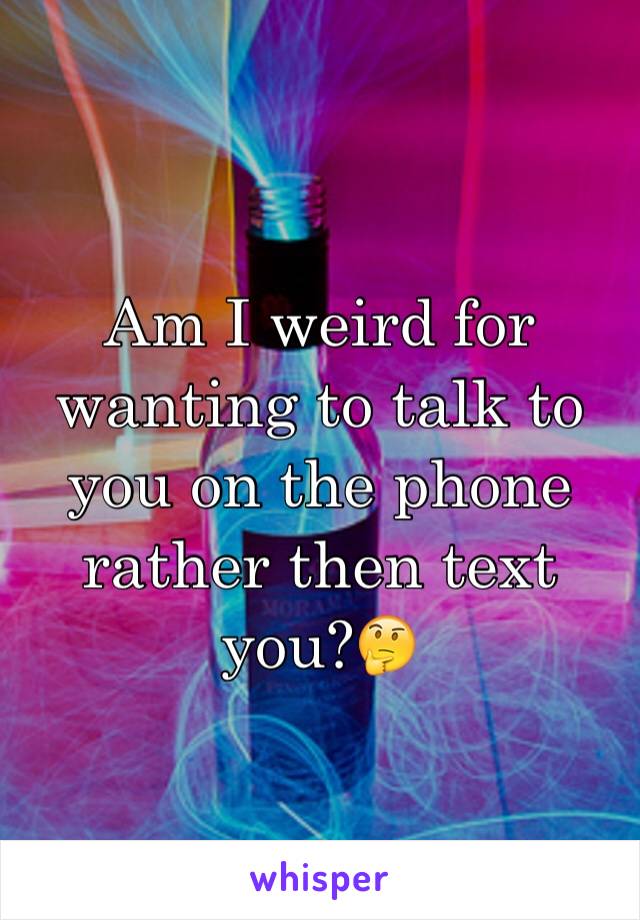 Am I weird for wanting to talk to you on the phone rather then text you?🤔